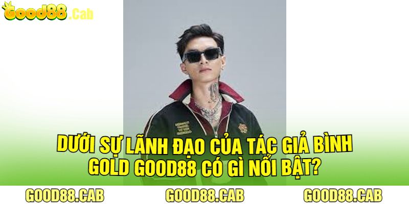 Dưới Sự Lãnh Đạo Của Tác giả Bình Gold Good88 Có Gì Nổi Bật?