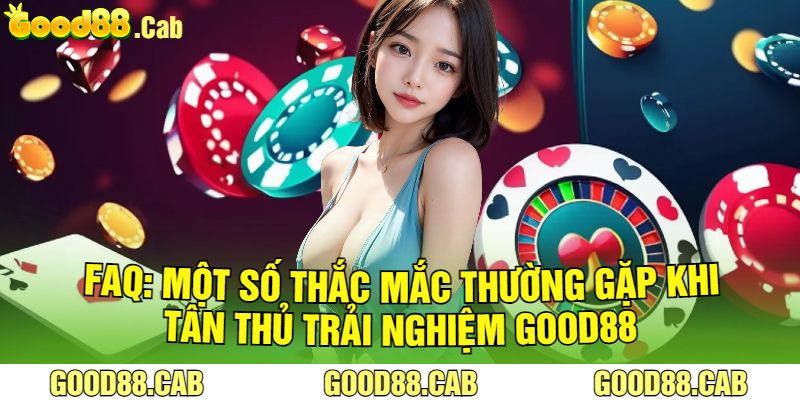 FAQ: Một Số Thắc Mắc Thường Gặp Khi Tân Thủ Trải Nghiệm Good88