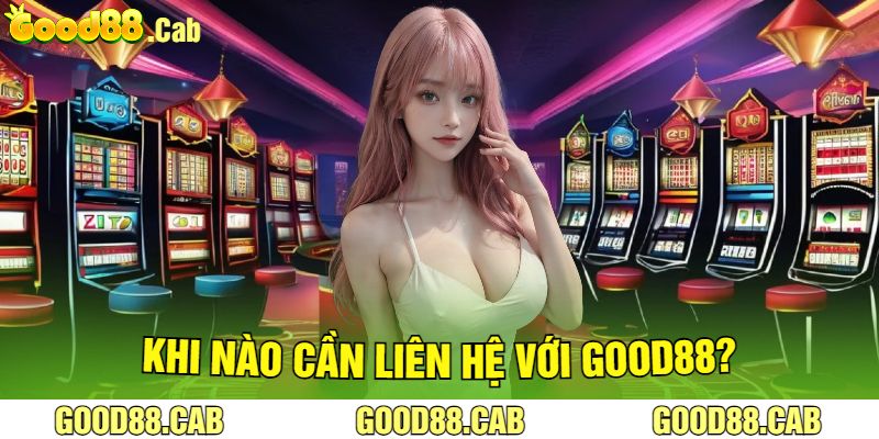 Khi Nào Cần Liên Hệ Với Good88?