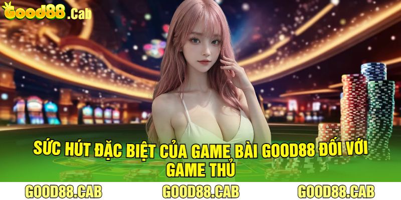 Sức Hút Đặc Biệt Của Game Bài Good88 Đối Với Game Thủ