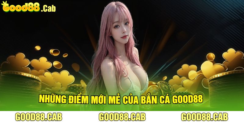 Những Điểm Mới Mẻ Của Bắn Cá Good88